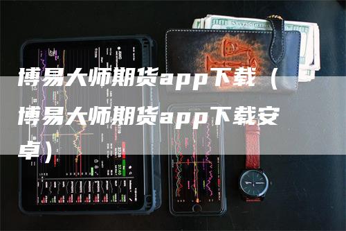 博易大师期货app下载（博易大师期货app下载安卓）