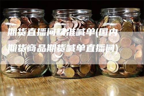 期货直播间精准喊单(国内期货商品期货喊单直播间)