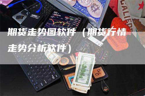 期货走势图软件（期货行情走势分析软件）