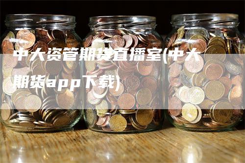 中大资管期货直播室(中大期货app下载)