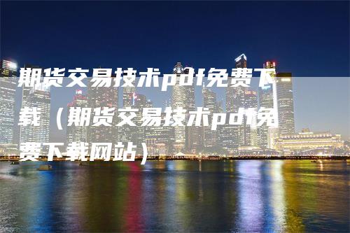 期货交易技术pdf免费下载（期货交易技术pdf免费下载网站）