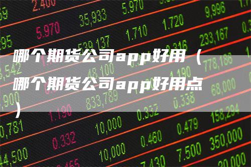 哪个期货公司app好用（哪个期货公司app好用点）