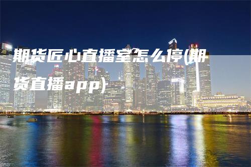 期货匠心直播室怎么停(期货直播app)