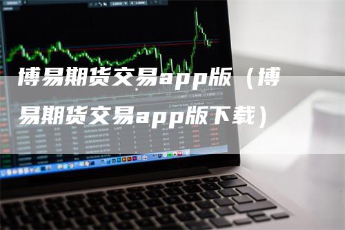 博易期货交易app版（博易期货交易app版下载）