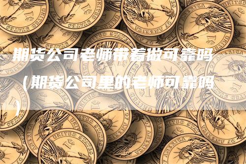 期货公司老师带着做可靠吗（期货公司里的老师可靠吗）