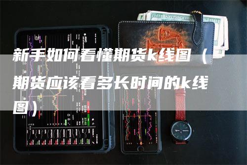 新手如何看懂期货k线图（期货应该看多长时间的k线图）