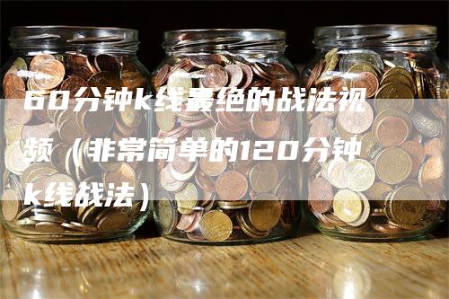 60分钟k线最绝的战法视频（非常简单的120分钟k线战法）