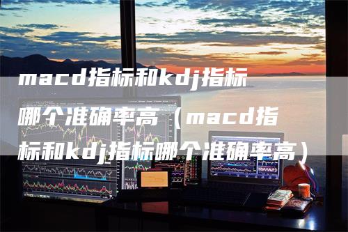 macd指标和kdj指标哪个准确率高（macd指标和kdj指标哪个准确率高）