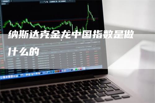 纳斯达克金龙中国指数是做什么的