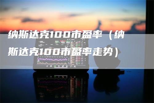 纳斯达克100市盈率（纳斯达克100市盈率走势）