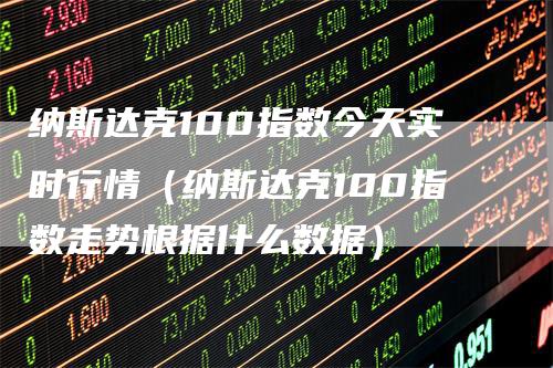 纳斯达克100指数今天实时行情（纳斯达克100指数走势根据什么数据）