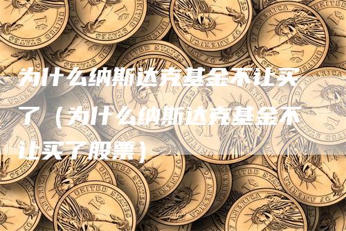 为什么纳斯达克基金不让买了（为什么纳斯达克基金不让买了股票）