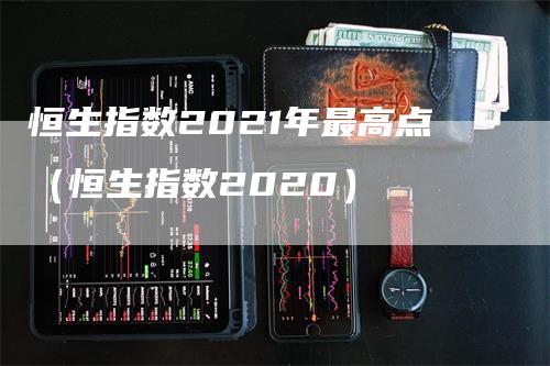 恒生指数2021年最高点（恒生指数2020）