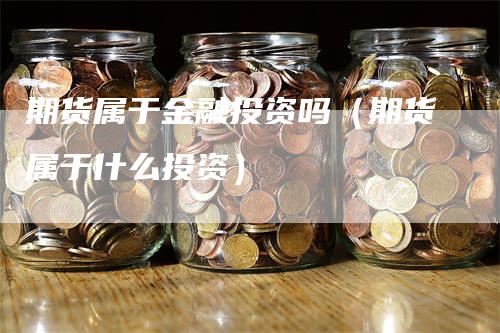 期货属于金融投资吗（期货属于什么投资）