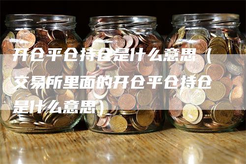 开仓平仓持仓是什么意思（交易所里面的开仓平仓持仓是什么意思）