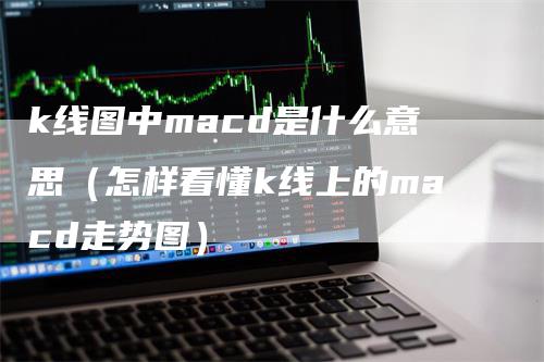 k线图中macd是什么意思（怎样看懂k线上的macd走势图）