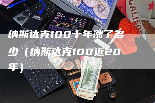 纳斯达克100十年涨了多少（纳斯达克100近20年）