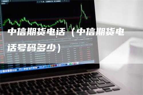 中信期货电话（中信期货电话号码多少）