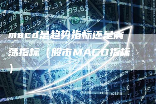 macd是趋势指标还是震荡指标（股市MACD指标）