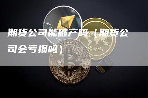 期货公司能破产吗（期货公司会亏损吗）