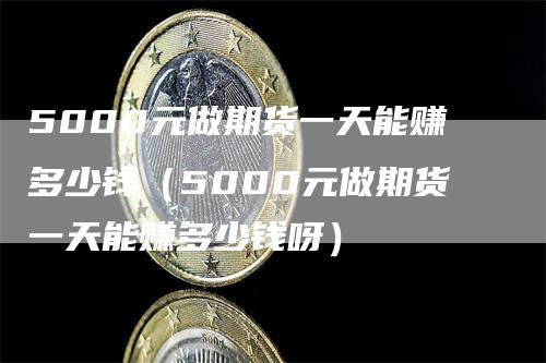 5000元做期货一天能赚多少钱（5000元做期货一天能赚多少钱呀）