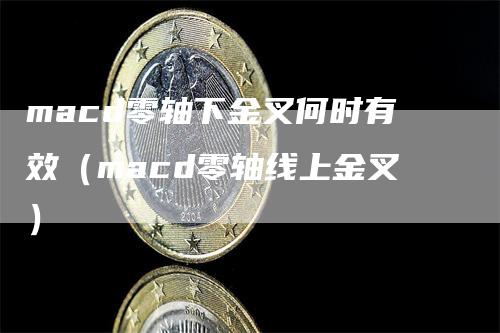 macd零轴下金叉何时有效（macd零轴线上金叉）