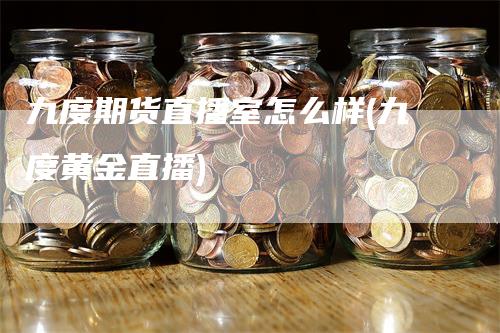 九度期货直播室怎么样(九度黄金直播)