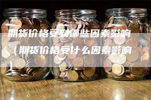 期货价格受到哪些因素影响（期货价格受什么因素影响）