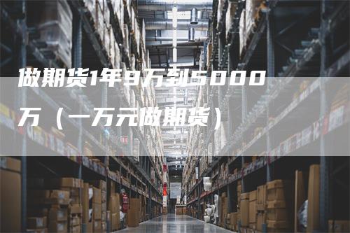 做期货1年9万到5000万（一万元做期货）