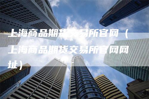 上海商品期货交易所官网（上海商品期货交易所官网网址）