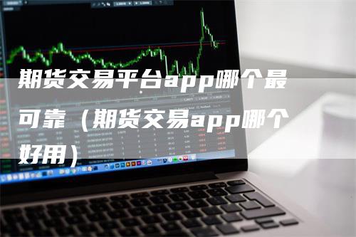 期货交易平台app哪个最可靠（期货交易app哪个好用）