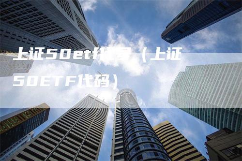 上证50etf代号（上证50ETF代码）