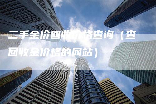 二手金价回收价格查询（查回收金价格的网站）