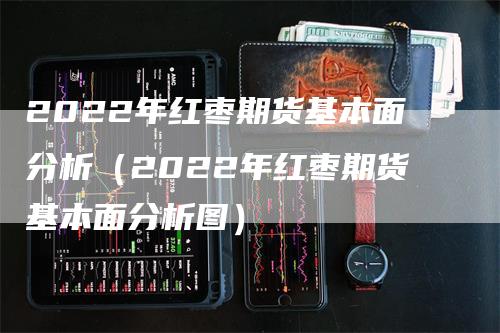 2022年红枣期货基本面分析（2022年红枣期货基本面分析图）