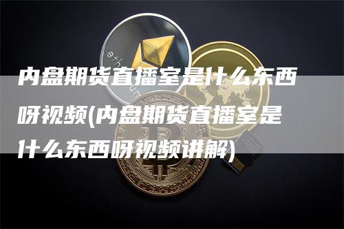 内盘期货直播室是什么东西呀视频(内盘期货直播室是什么东西呀视频讲解)