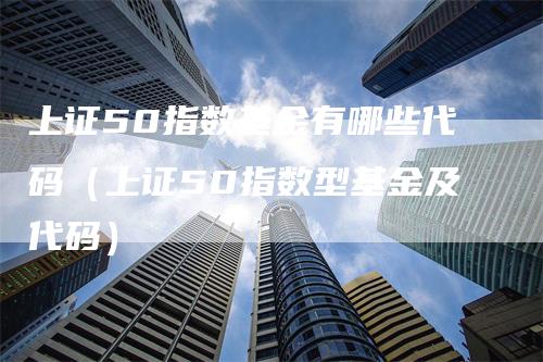 上证50指数基金有哪些代码（上证50指数型基金及代码）