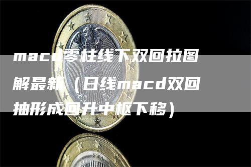 macd零柱线下双回拉图解最新（日线macd双回抽形成回升中枢下移）