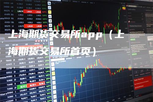 上海期货交易所app（上海期货交易所首页）