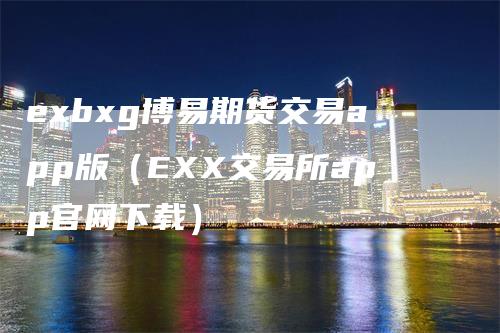 exbxg博易期货交易app版（EXX交易所app官网下载）