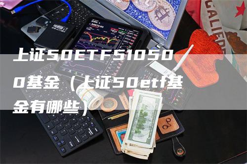 上证50ETF510500基金（上证50etf基金有哪些）