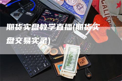 期货实盘教学直播(期货实盘交易实录)