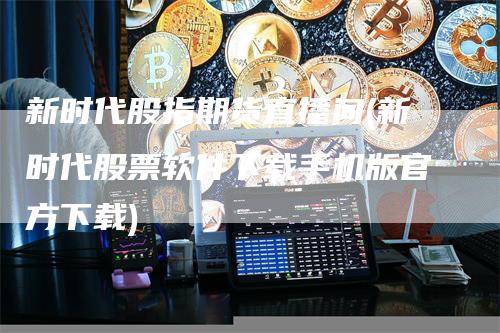 新时代股指期货直播间(新时代股票软件下载手机版官方下载)