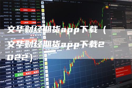 文华财经期货app下载（文华财经期货app下载2022）