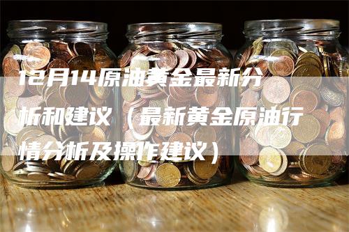 12月14原油黄金最新分析和建议（最新黄金原油行情分析及操作建议）