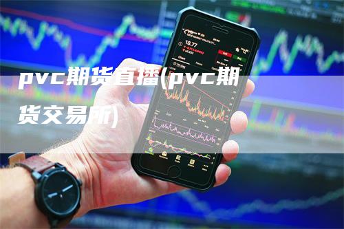 pvc期货直播(pvc期货交易所)