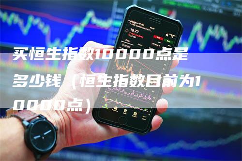 买恒生指数10000点是多少钱（恒生指数目前为10000点）