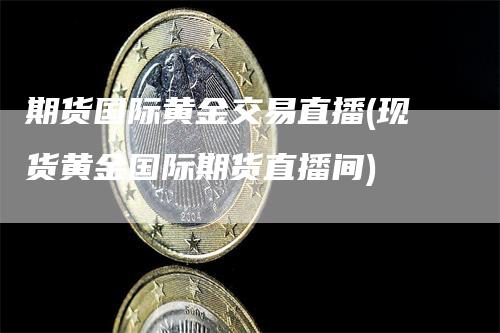 期货国际黄金交易直播(现货黄金国际期货直播间)