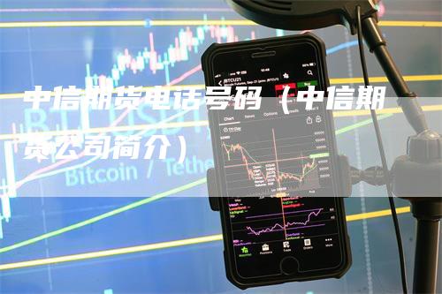 中信期货电话号码（中信期货公司简介）