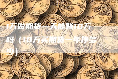 1万做期货一天能赚10万吗（10万买期货一年挣多少）