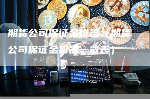 期货公司保证金排名（期货公司保证金排名一览表）